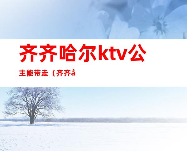 齐齐哈尔ktv公主能带走（齐齐哈尔钱柜ktv公主）