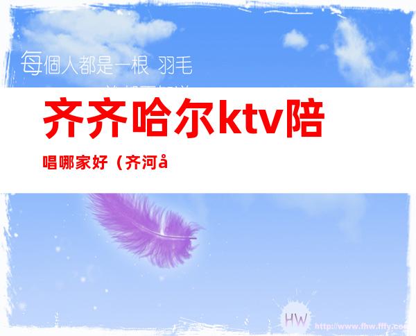 齐齐哈尔ktv陪唱哪家好（齐河哪个ktv有陪唱）