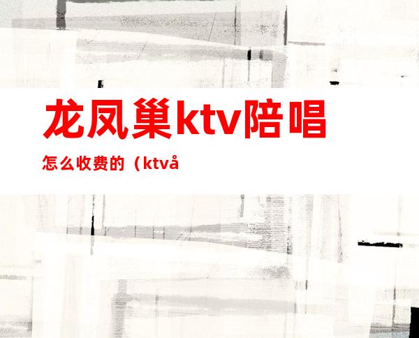 龙凤巢ktv陪唱怎么收费的（ktv叫陪唱多少钱）