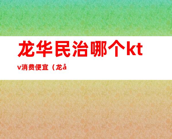 龙华民治哪个ktv消费便宜（龙华民治哪个ktv消费便宜点）