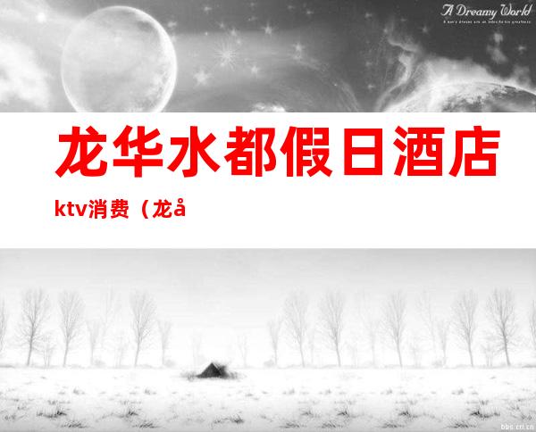 龙华水都假日酒店ktv消费（龙华水都假日酒店ktv消费多少）