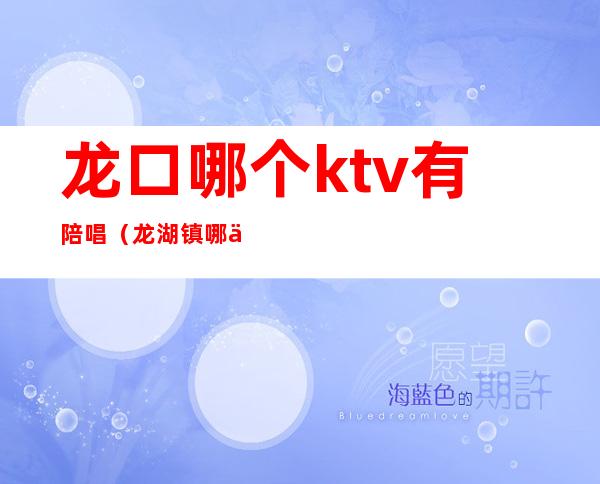 龙口哪个ktv有陪唱（龙湖镇哪个ktv有陪唱）