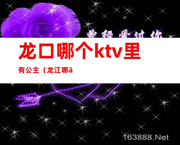 龙口哪个ktv里有公主（龙江哪个ktv有公主）