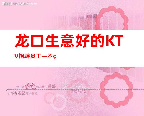 龙口生意好的KTV招聘员工—不用站位—压力很低