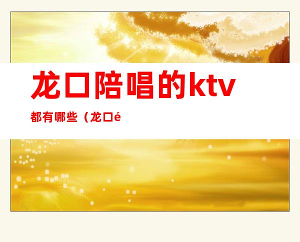 龙口陪唱的ktv都有哪些（龙口陪唱的ktv都有哪些）