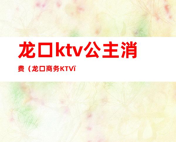 龙口ktv公主消费（龙口商务KTV）