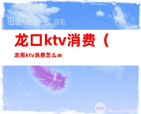 龙口ktv消费（龙南ktv消费怎么样）