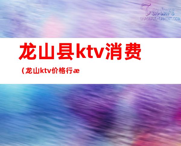 龙山县ktv消费（龙山ktv价格行情）