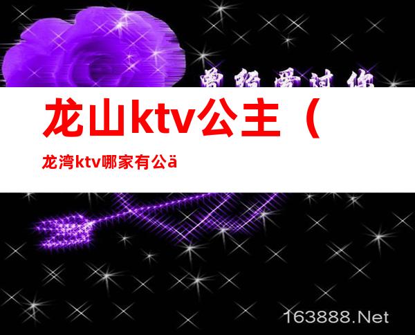 龙山ktv公主（龙湾ktv哪家有公主）