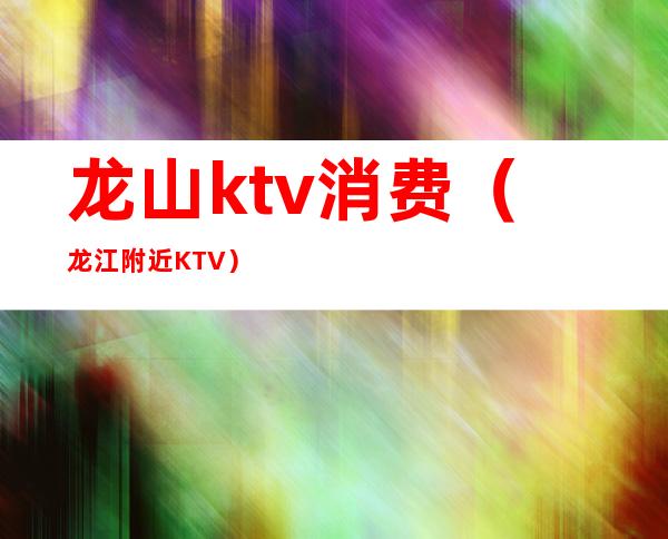 龙山ktv消费（龙江附近KTV）