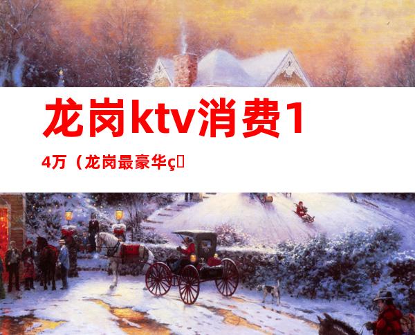 龙岗ktv消费14万（龙岗最豪华的KTV是哪一家）