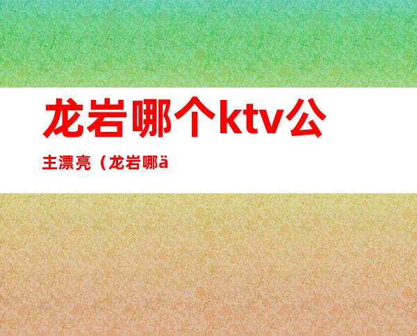 龙岩哪个ktv公主漂亮（龙岩哪个ktv档次最高）