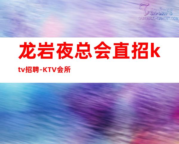 龙岩夜总会直招ktv招聘-KTV会所招聘火爆来袭