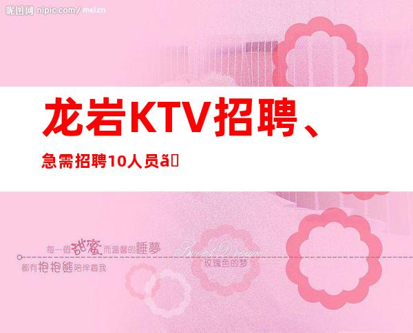 龙岩KTV招聘、急需招聘10/人员、包住、路费报销