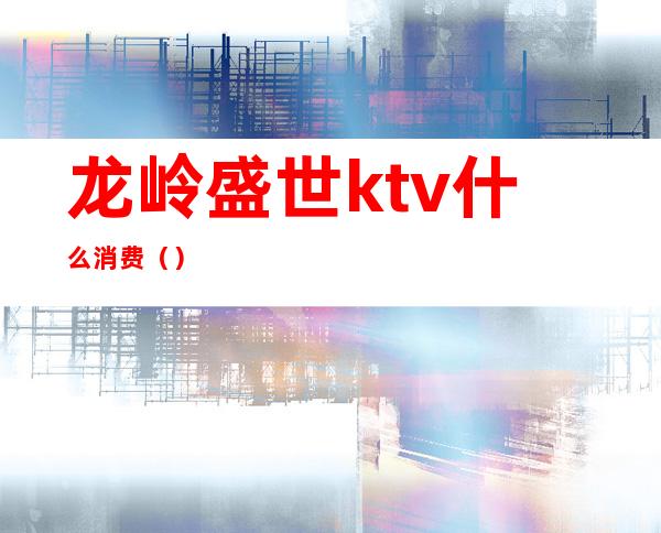 龙岭盛世ktv什么消费（）