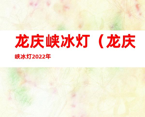 龙庆峡冰灯（龙庆峡冰灯2022年门票价格）