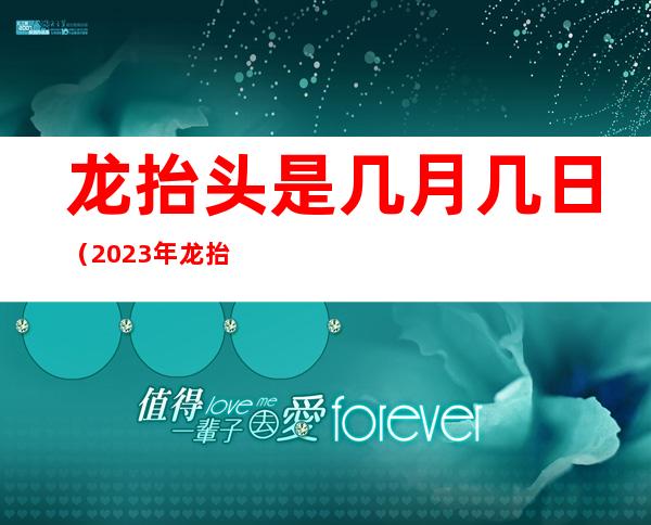 龙抬头是几月几日（2023年龙抬头是几月几日）