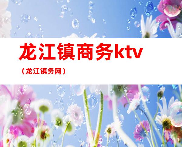 龙江镇商务ktv（龙江镇务网）