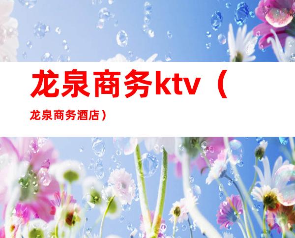 龙泉商务ktv（龙泉商务酒店）