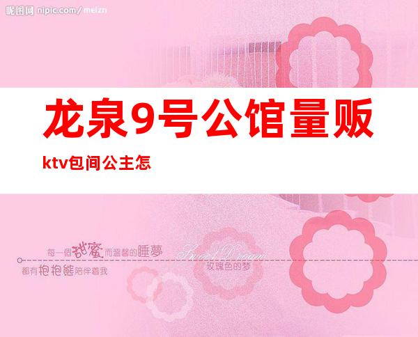 龙泉9号公馆量贩ktv包间公主怎么样（酒泉首席公馆ktv怎么样）