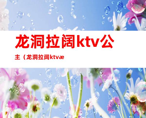 龙洞拉阔ktv公主（龙洞拉阔ktv有没有公主）