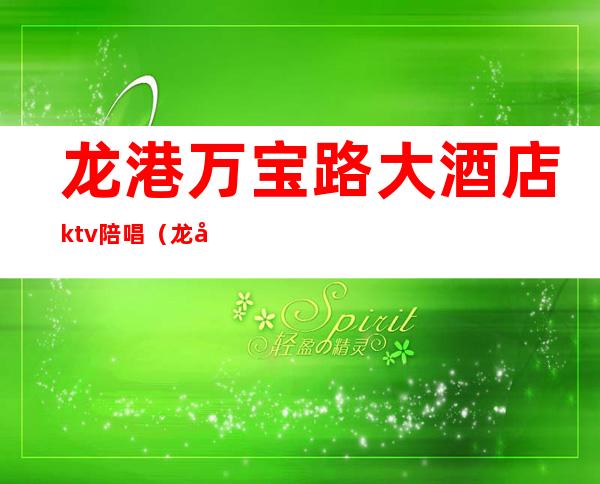 龙港万宝路大酒店ktv陪唱（龙华ktv陪唱）