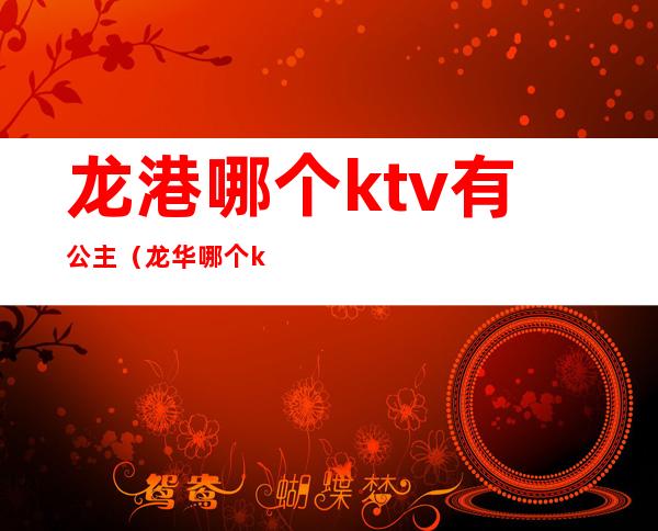 龙港哪个ktv有公主（龙华哪个ktv有公主）