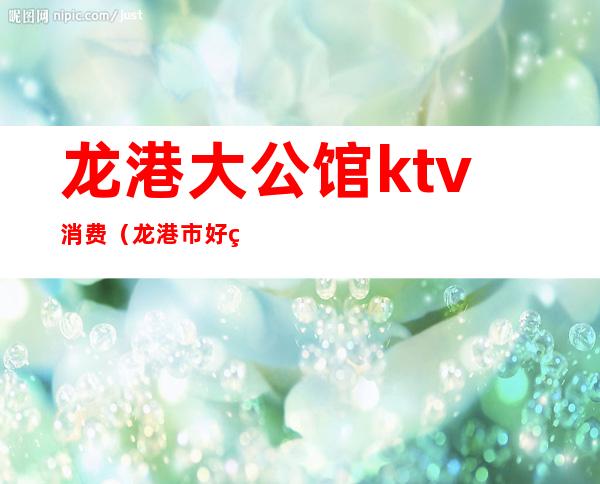 龙港大公馆ktv消费（龙港市好玩的KTV和会所）