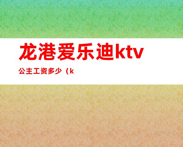 龙港爱乐迪ktv公主工资多少（ktv公主工资一般多少钱）