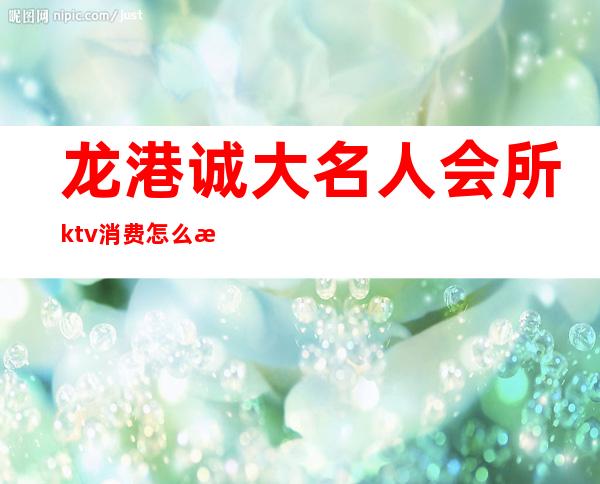 龙港诚大名人会所ktv消费怎么样（龙港成大KTV）