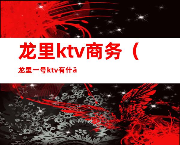 龙里ktv商务（龙里一号ktv有什么服务）