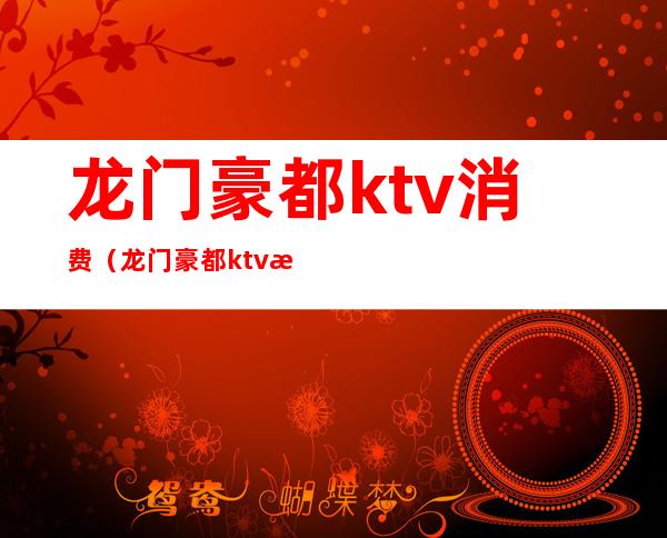 龙门豪都ktv消费（龙门豪都ktv消费怎么样）