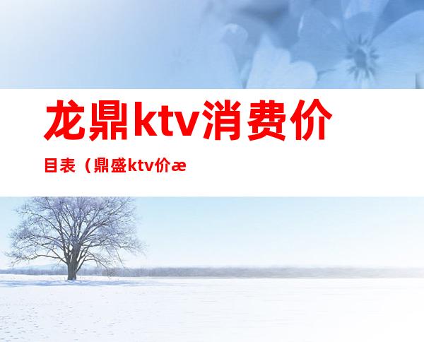 龙鼎ktv消费价目表（鼎盛ktv价格如何）