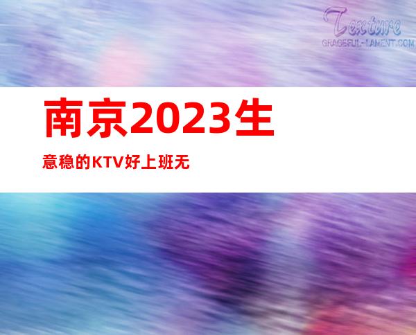 ﻿南京2023生意稳的KTV好上班无用当结算