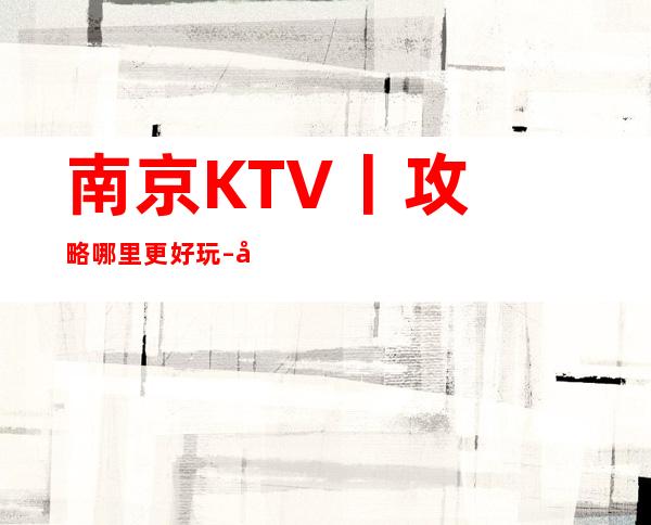 ﻿南京KTV丨攻略哪里更好玩 – 南京江宁商务KTV