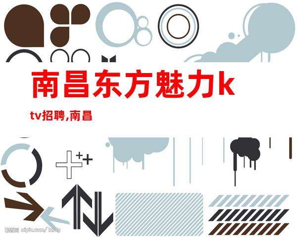 ﻿南昌东方魅力ktv招聘,﻿南昌附近夜总会招聘员工躯体力行