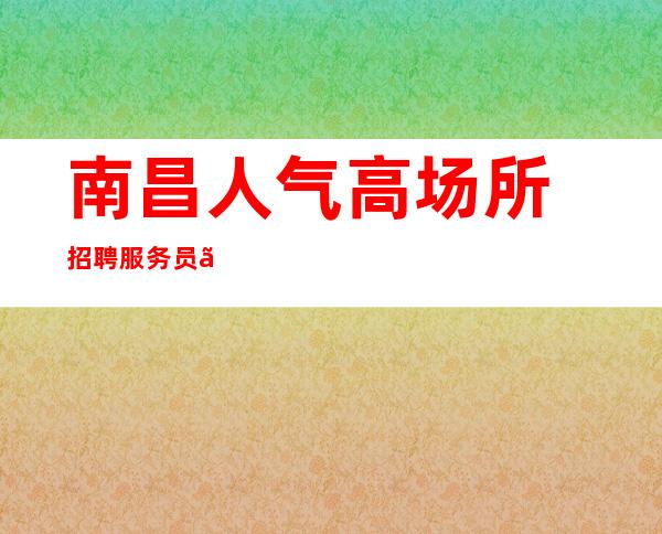 ﻿南昌人气高场所招聘服务员『拔山举鼎陶情适性』