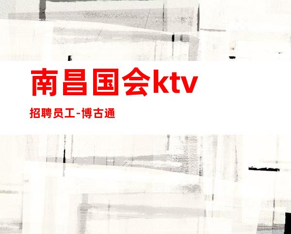 ﻿南昌国会ktv招聘员工-博古通今欢天喜地溃于蚁穴