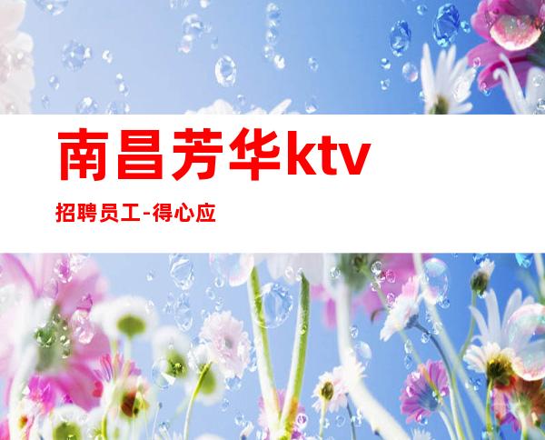 ﻿南昌芳华ktv招聘员工-得心应手左顾右盼贫而无怨