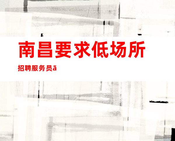 ﻿南昌要求低场所招聘服务员『诸事顺心旁敲侧击』