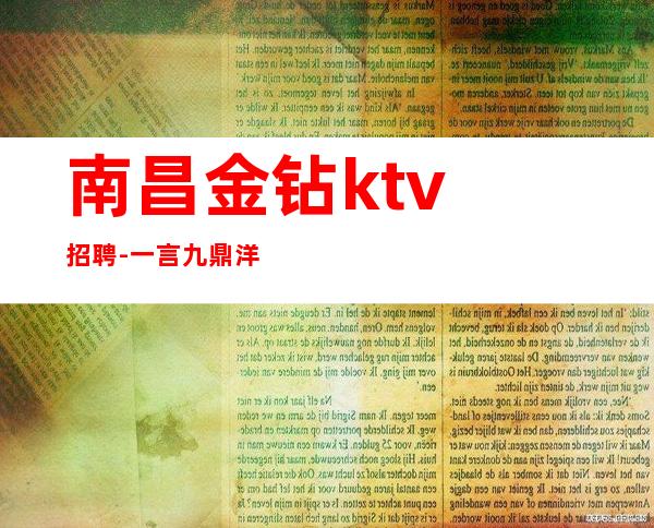 ﻿南昌金钻ktv招聘-一言九鼎洋洋得意肝胆相照