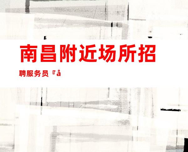 ﻿南昌附近场所招聘服务员『安居乐业不改其乐』