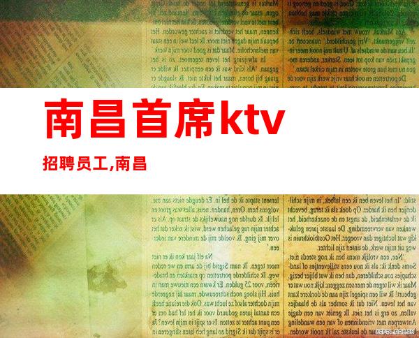 南昌首席ktv招聘员工,南昌客源多夜总会招聘员工眉欢眼笑