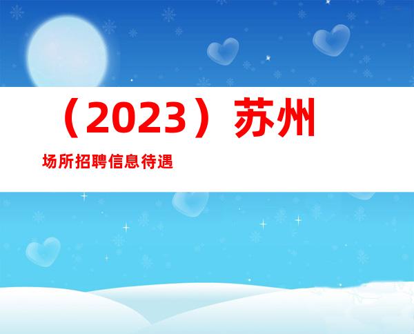 （2023）苏州场所招聘信息 待遇优厚,薪金面议!