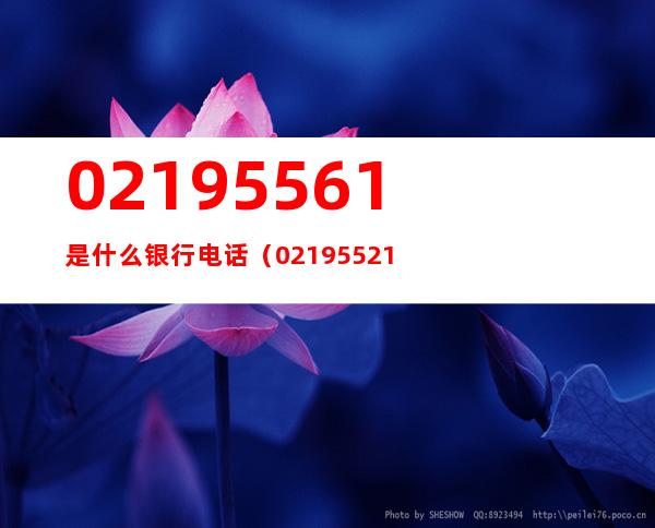 02195561是什么银行电话（02195521是什么银行电话）