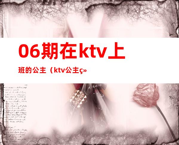 06期在ktv上班的公主（ktv公主经理）