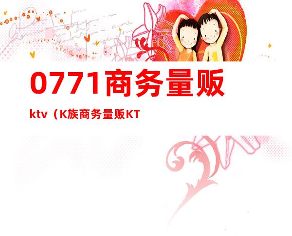 0771商务量贩ktv（K族商务量贩KTV）