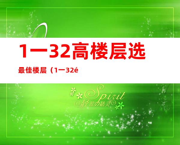 1一32高楼层选最佳楼层（1一32高楼层选最佳楼层价格）