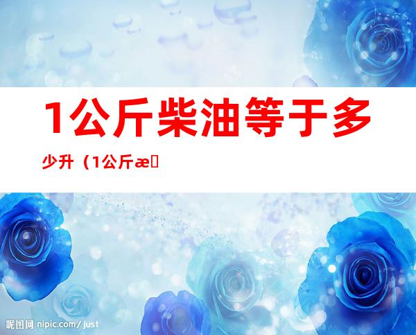 1公斤柴油等于多少升（1公斤柴油等于多少升怎么换算）