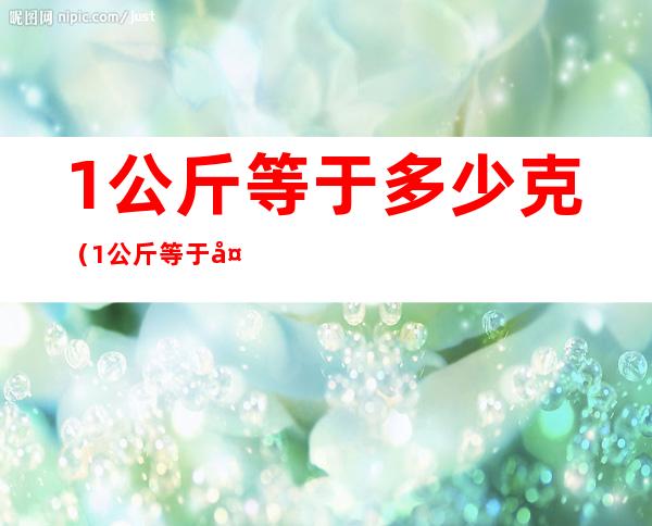 1公斤等于多少克（1公斤等于多少克拉）